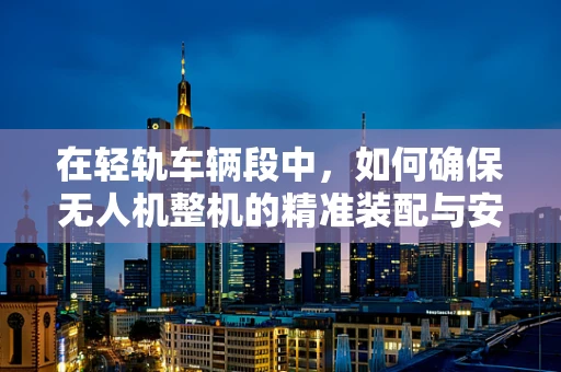 在轻轨车辆段中，如何确保无人机整机的精准装配与安全运行？