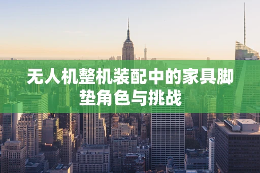 无人机整机装配中的家具脚垫角色与挑战