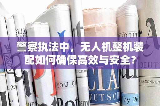 警察执法中，无人机整机装配如何确保高效与安全？