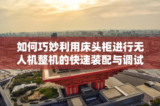 如何巧妙利用床头柜进行无人机整机的快速装配与调试？