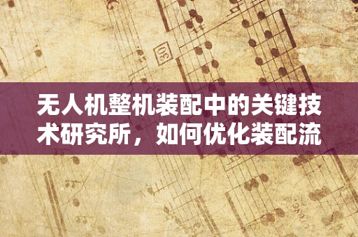 无人机整机装配中的关键技术研究所，如何优化装配流程与提升性能？