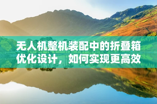无人机整机装配中的折叠箱优化设计，如何实现更高效、更紧凑的收纳？