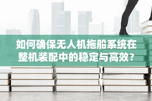 如何确保无人机拖船系统在整机装配中的稳定与高效？