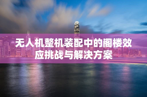 无人机整机装配中的阁楼效应挑战与解决方案