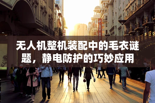 无人机整机装配中的毛衣谜题，静电防护的巧妙应用