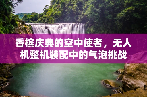 香槟庆典的空中使者，无人机整机装配中的气泡挑战