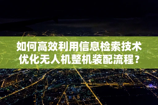 如何高效利用信息检索技术优化无人机整机装配流程？