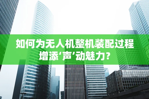 如何为无人机整机装配过程增添‘声’动魅力？