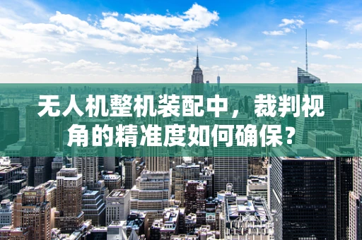 无人机整机装配中，裁判视角的精准度如何确保？