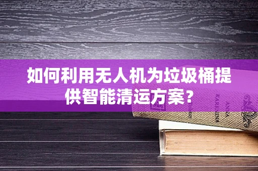 如何利用无人机为垃圾桶提供智能清运方案？