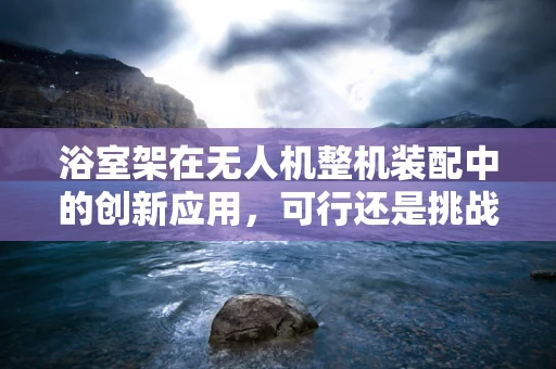 浴室架在无人机整机装配中的创新应用，可行还是挑战？