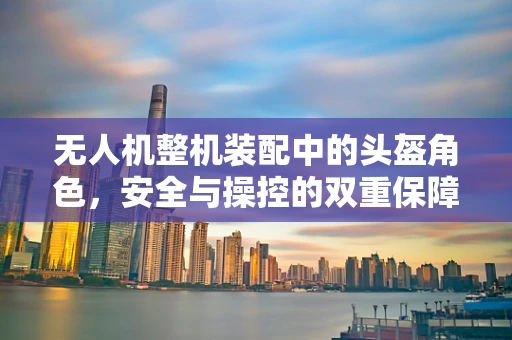 无人机整机装配中的头盔角色，安全与操控的双重保障