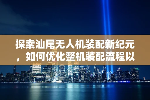 探索汕尾无人机装配新纪元，如何优化整机装配流程以提升效率与质量？