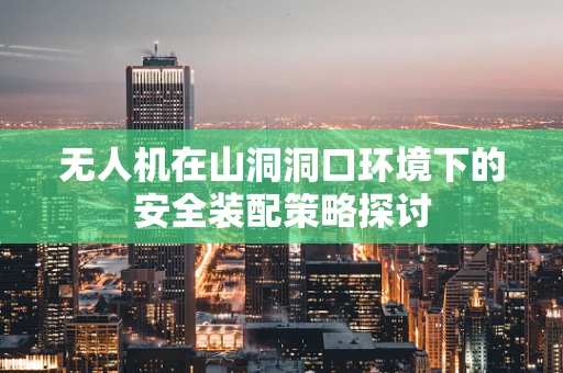 无人机在山洞洞口环境下的安全装配策略探讨