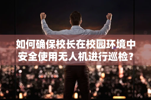 如何确保校长在校园环境中安全使用无人机进行巡检？