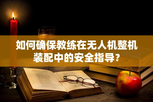 如何确保教练在无人机整机装配中的安全指导？