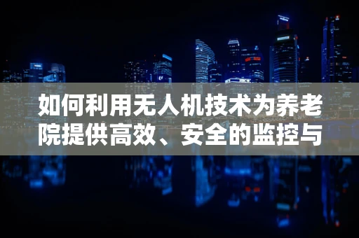 如何利用无人机技术为养老院提供高效、安全的监控与援助服务？