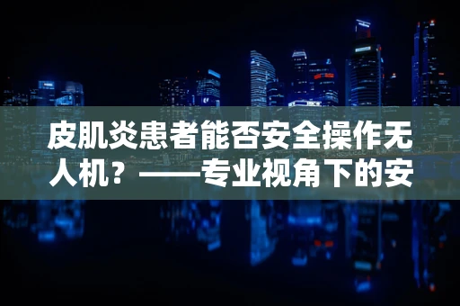 皮肌炎患者能否安全操作无人机？——专业视角下的安全考量