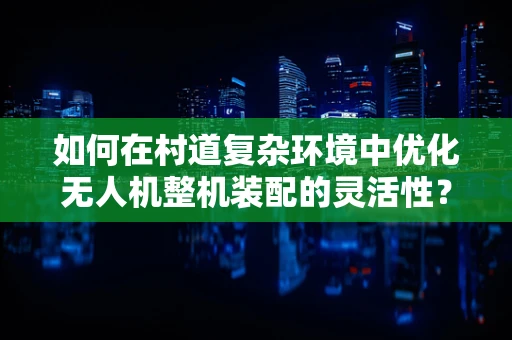 如何在村道复杂环境中优化无人机整机装配的灵活性？