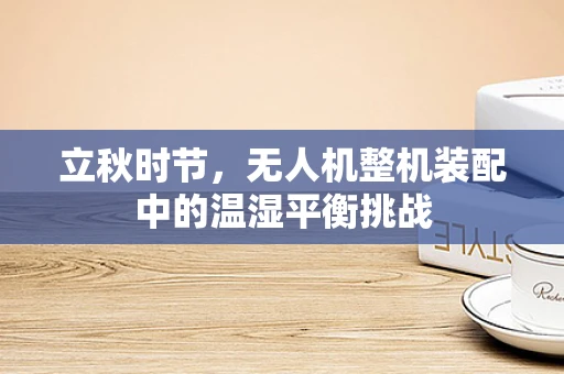 立秋时节，无人机整机装配中的温湿平衡挑战