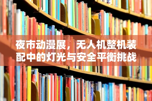 夜市动漫展，无人机整机装配中的灯光与安全平衡挑战