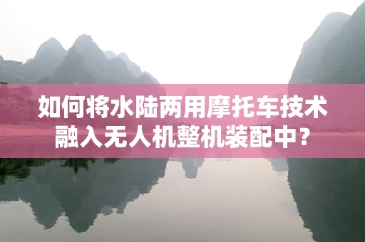 如何将水陆两用摩托车技术融入无人机整机装配中？