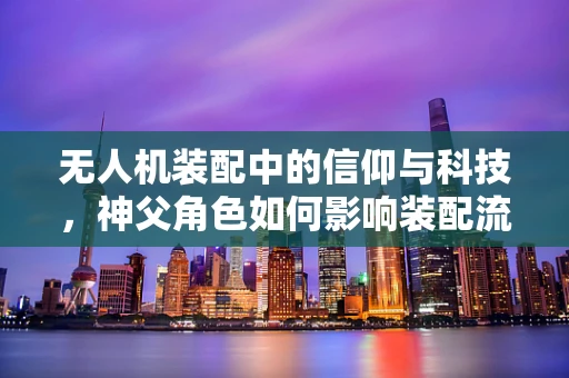 无人机装配中的信仰与科技，神父角色如何影响装配流程？