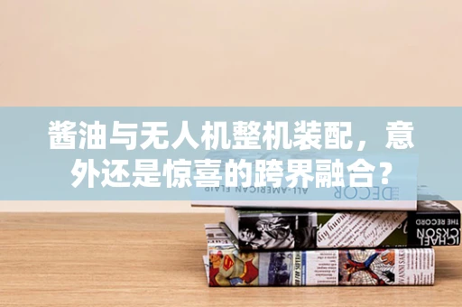 酱油与无人机整机装配，意外还是惊喜的跨界融合？