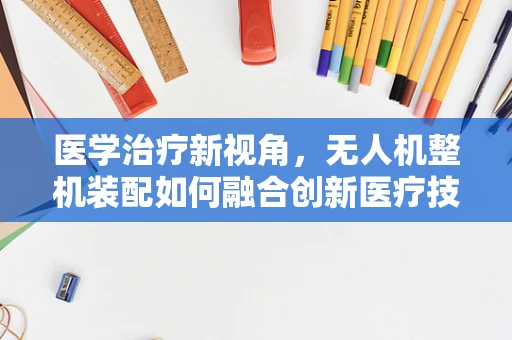 医学治疗新视角，无人机整机装配如何融合创新医疗技术？