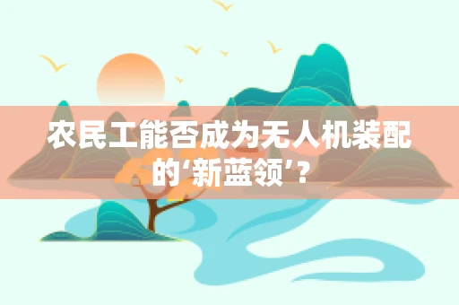 农民工能否成为无人机装配的‘新蓝领’？
