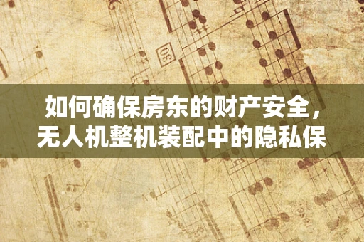 如何确保房东的财产安全，无人机整机装配中的隐私保护措施？