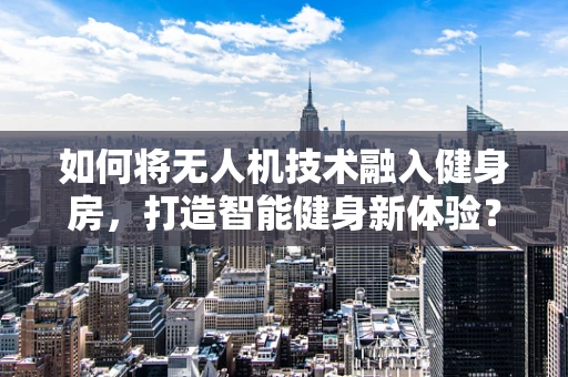 如何将无人机技术融入健身房，打造智能健身新体验？