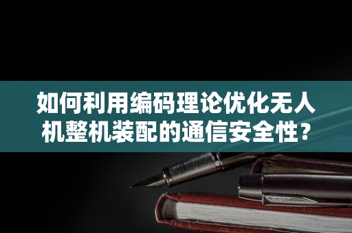 如何利用编码理论优化无人机整机装配的通信安全性？