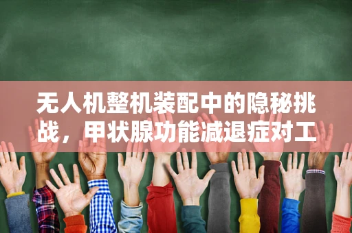无人机整机装配中的隐秘挑战，甲状腺功能减退症对工人的影响及应对策略