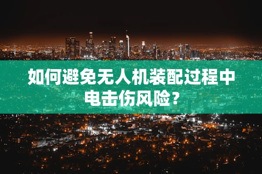 如何避免无人机装配过程中电击伤风险？