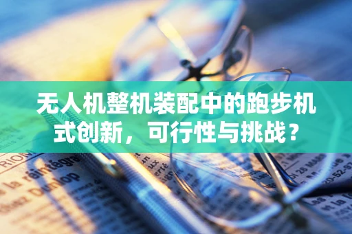 无人机整机装配中的跑步机式创新，可行性与挑战？