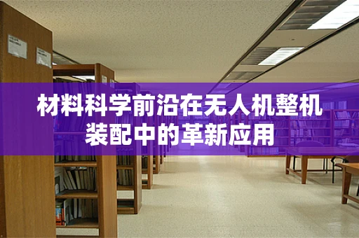 材料科学前沿在无人机整机装配中的革新应用