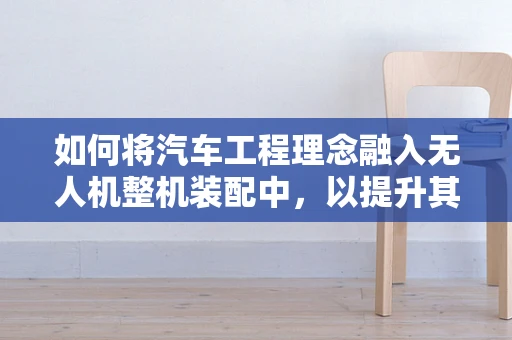 如何将汽车工程理念融入无人机整机装配中，以提升其稳定性和耐用性？