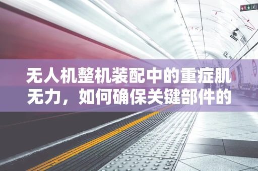 无人机整机装配中的重症肌无力，如何确保关键部件的稳定与安全？