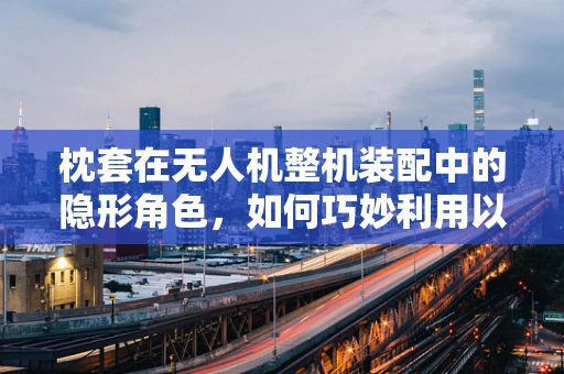 枕套在无人机整机装配中的隐形角色，如何巧妙利用以提升性能？