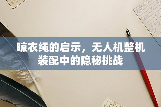 晾衣绳的启示，无人机整机装配中的隐秘挑战
