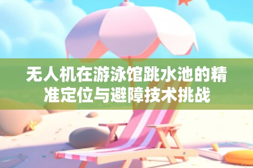 无人机在游泳馆跳水池的精准定位与避障技术挑战