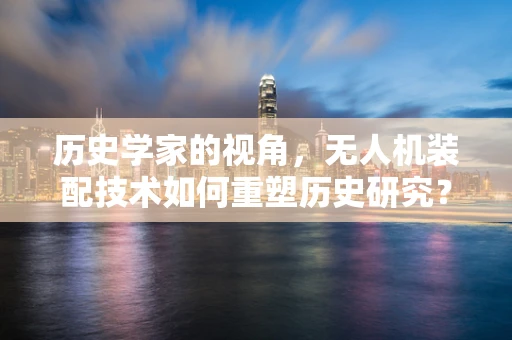 历史学家的视角，无人机装配技术如何重塑历史研究？