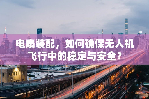 电扇装配，如何确保无人机飞行中的稳定与安全？