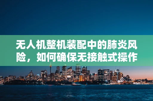 无人机整机装配中的肺炎风险，如何确保无接触式操作下的安全与健康？