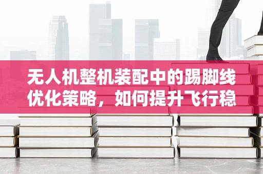 无人机整机装配中的踢脚线优化策略，如何提升飞行稳定性？