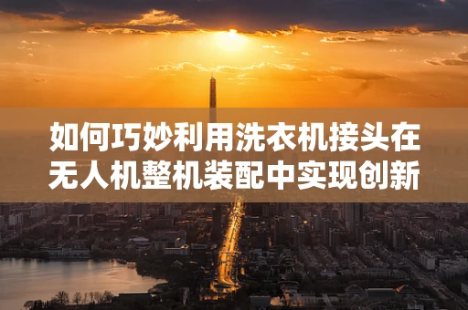 如何巧妙利用洗衣机接头在无人机整机装配中实现创新连接？