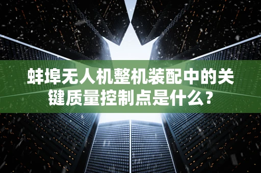 蚌埠无人机整机装配中的关键质量控制点是什么？