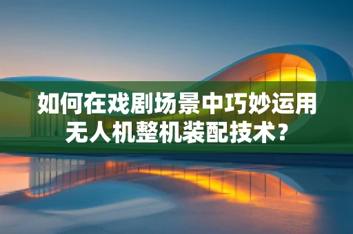如何在戏剧场景中巧妙运用无人机整机装配技术？