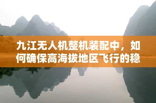 九江无人机整机装配中，如何确保高海拔地区飞行的稳定性和耐久性？
